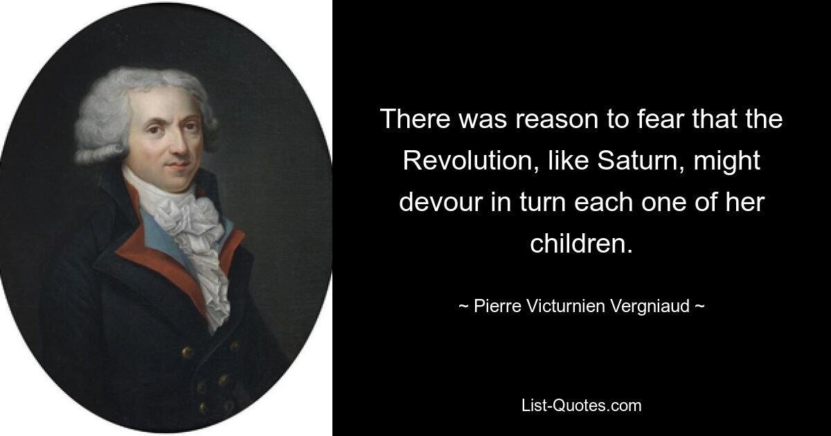 There was reason to fear that the Revolution, like Saturn, might devour in turn each one of her children. — © Pierre Victurnien Vergniaud