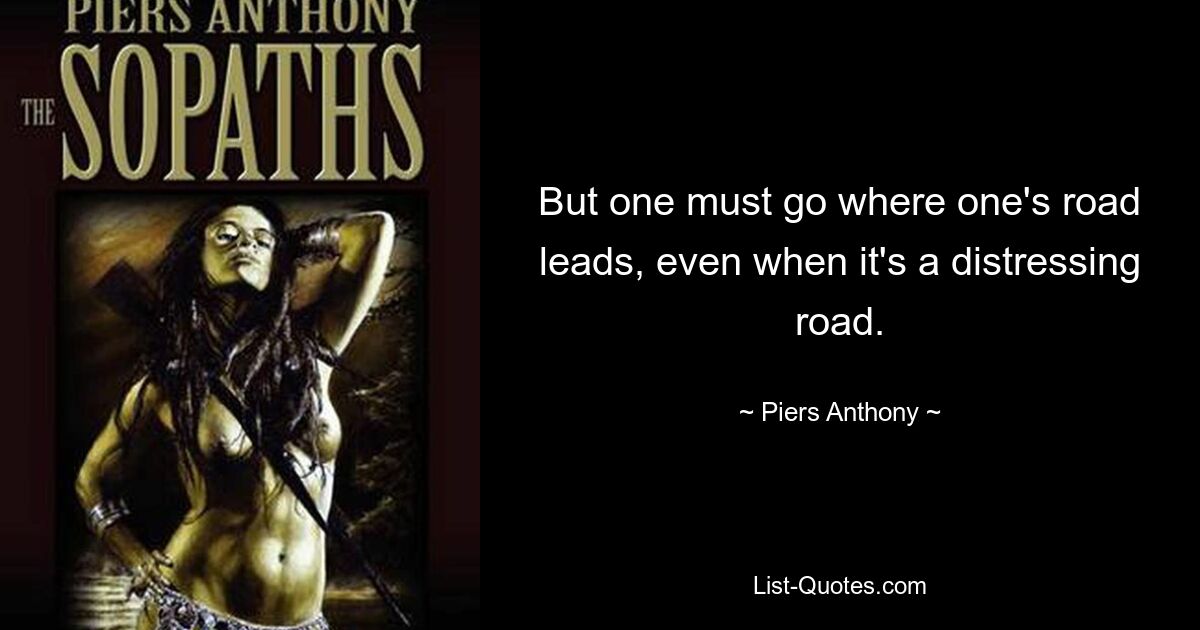 But one must go where one's road leads, even when it's a distressing road. — © Piers Anthony