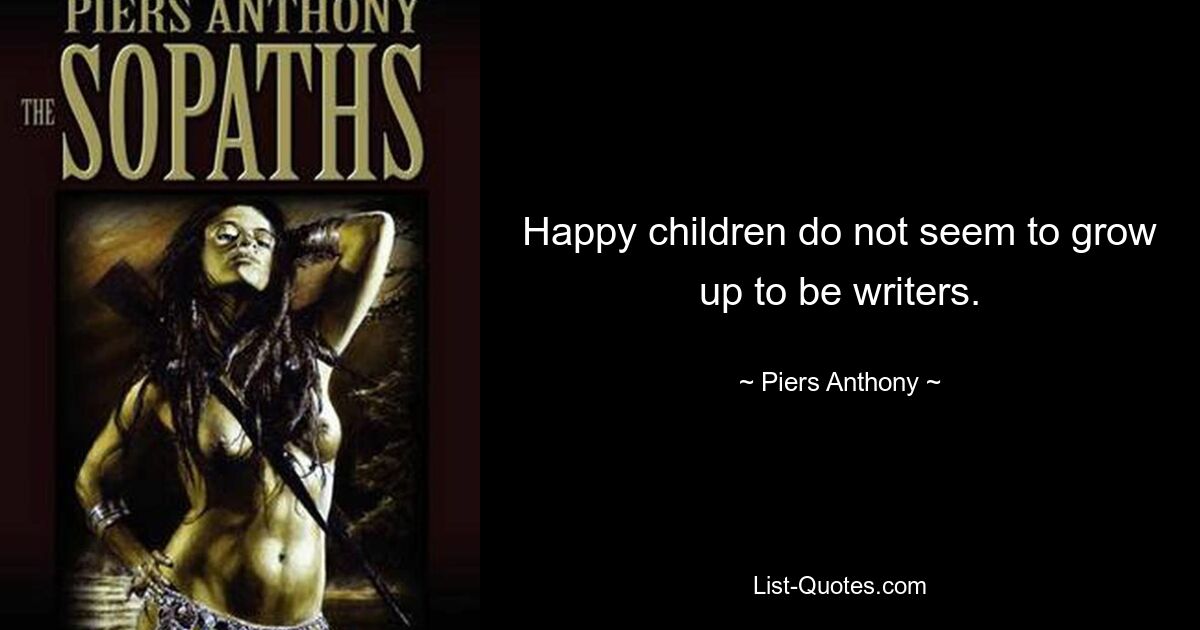 Happy children do not seem to grow up to be writers. — © Piers Anthony