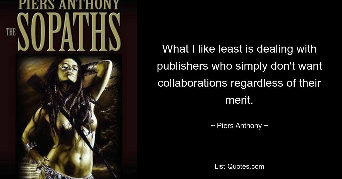 What I like least is dealing with publishers who simply don't want collaborations regardless of their merit. — © Piers Anthony