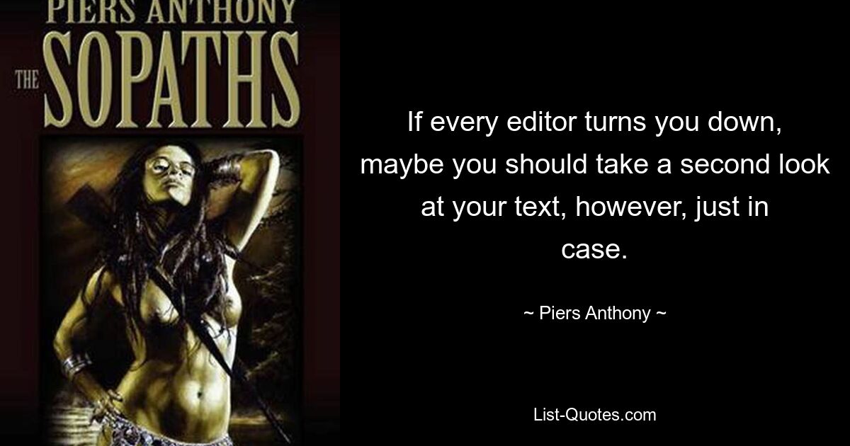 If every editor turns you down, maybe you should take a second look at your text, however, just in case. — © Piers Anthony