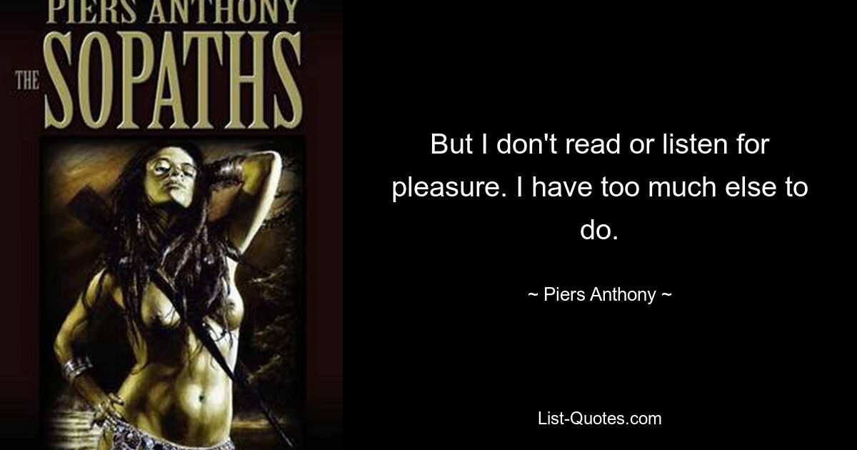 But I don't read or listen for pleasure. I have too much else to do. — © Piers Anthony