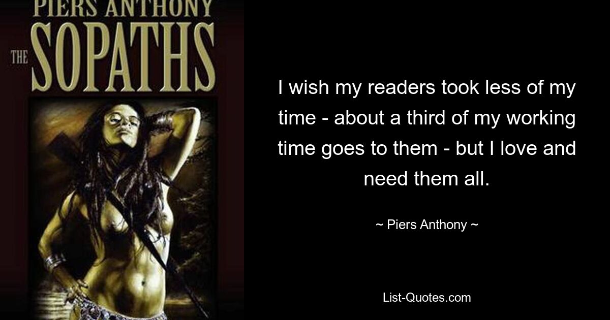 I wish my readers took less of my time - about a third of my working time goes to them - but I love and need them all. — © Piers Anthony