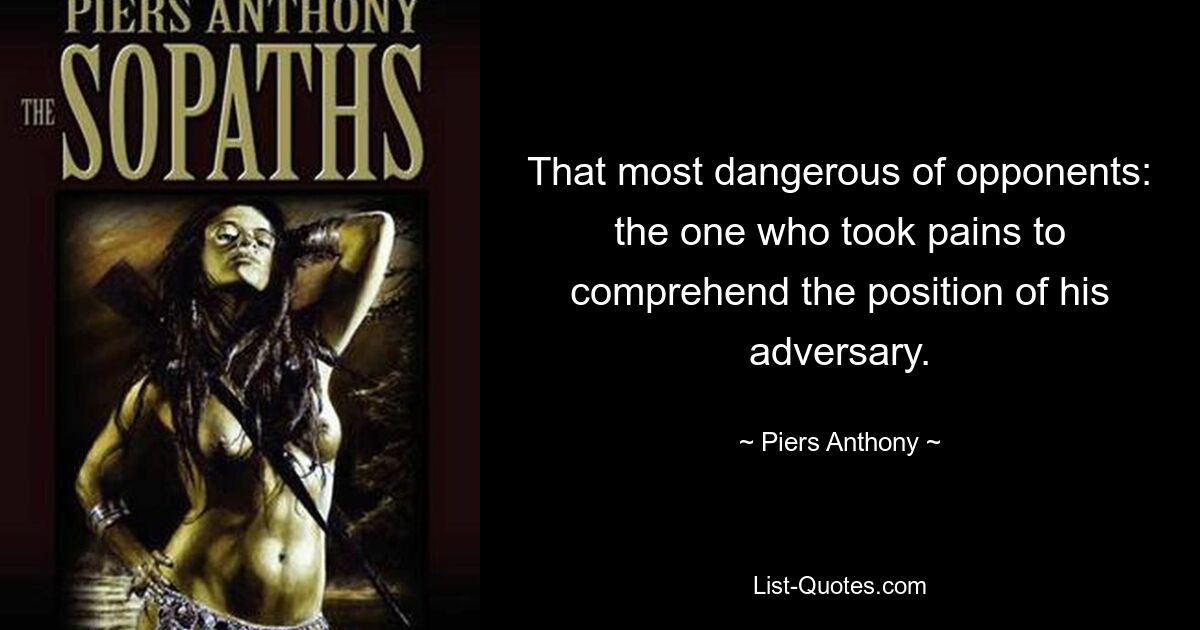 That most dangerous of opponents: the one who took pains to comprehend the position of his adversary. — © Piers Anthony