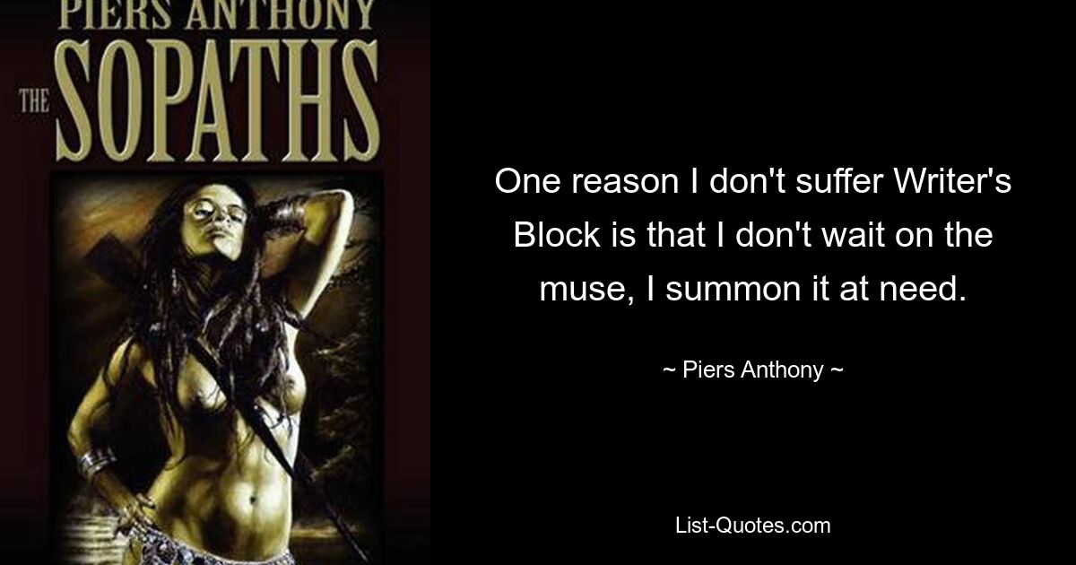 One reason I don't suffer Writer's Block is that I don't wait on the muse, I summon it at need. — © Piers Anthony