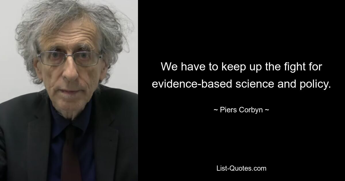 We have to keep up the fight for evidence-based science and policy. — © Piers Corbyn