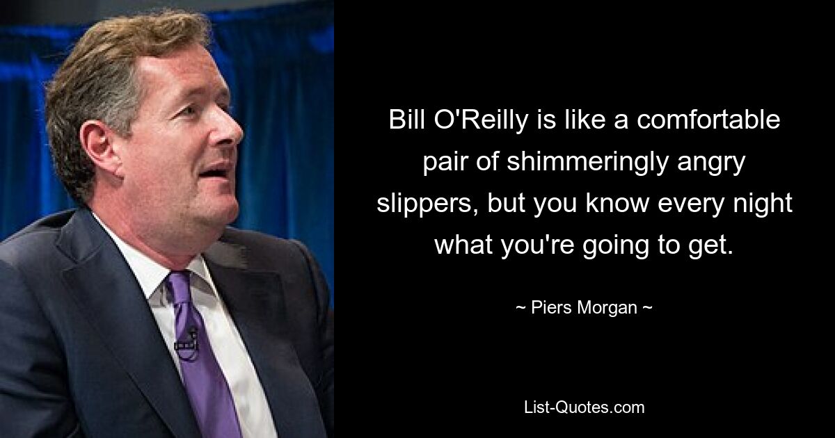 Bill O'Reilly is like a comfortable pair of shimmeringly angry slippers, but you know every night what you're going to get. — © Piers Morgan