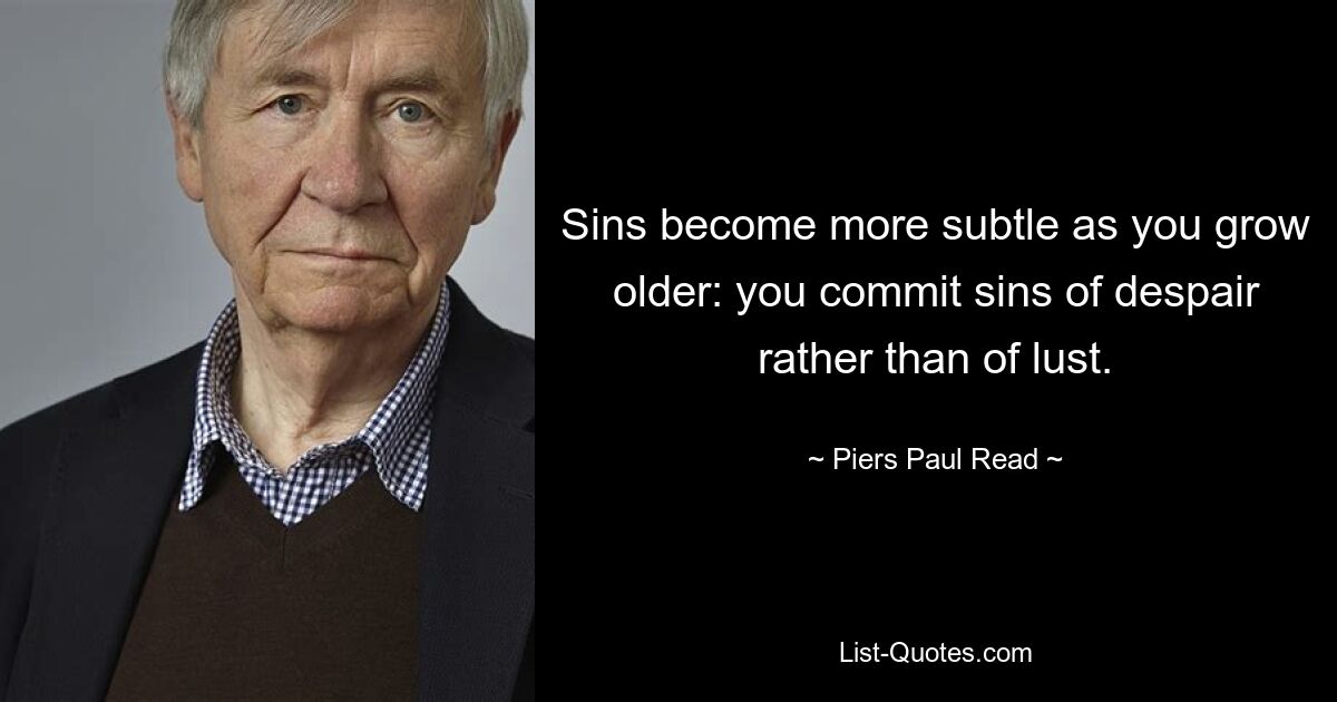 Sins become more subtle as you grow older: you commit sins of despair rather than of lust. — © Piers Paul Read