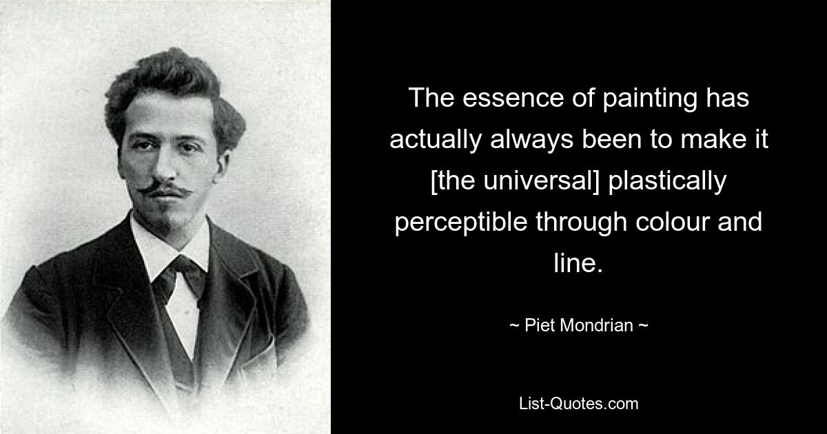 The essence of painting has actually always been to make it [the universal] plastically perceptible through colour and line. — © Piet Mondrian