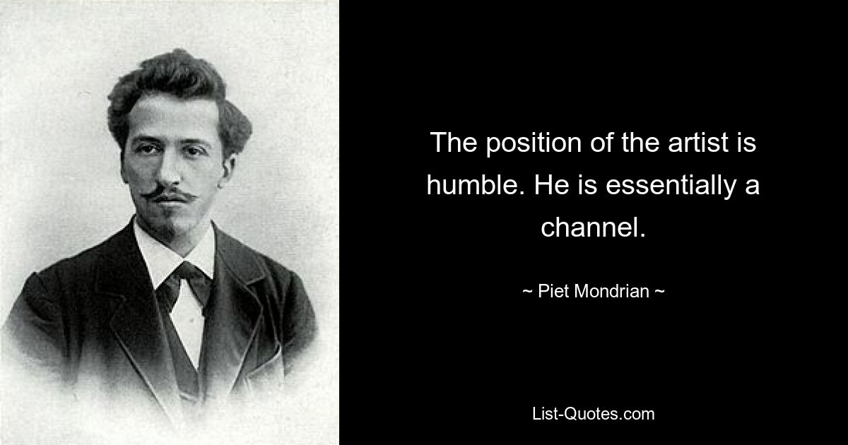 The position of the artist is humble. He is essentially a channel. — © Piet Mondrian