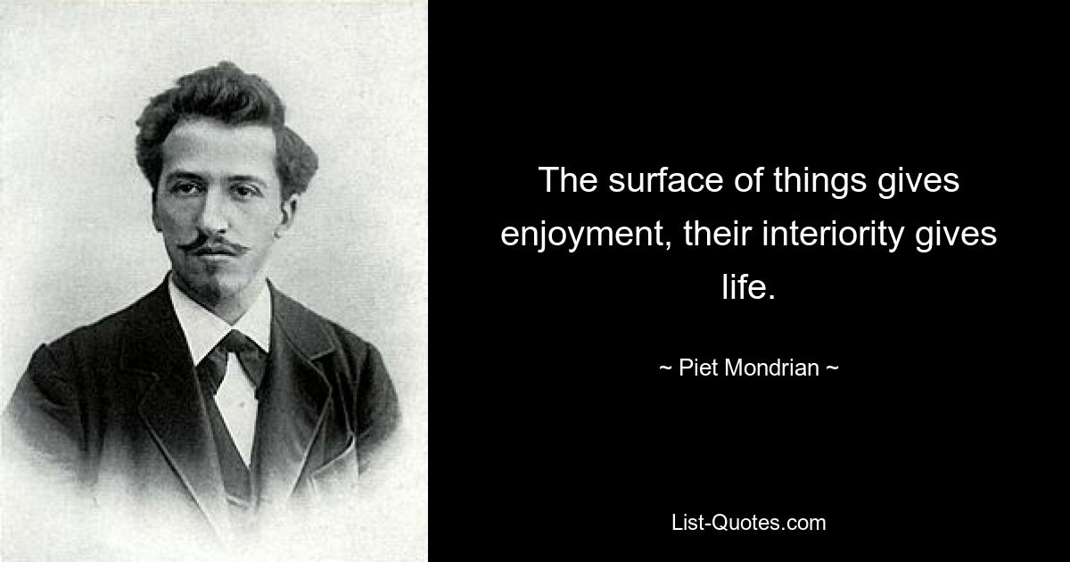 The surface of things gives enjoyment, their interiority gives life. — © Piet Mondrian