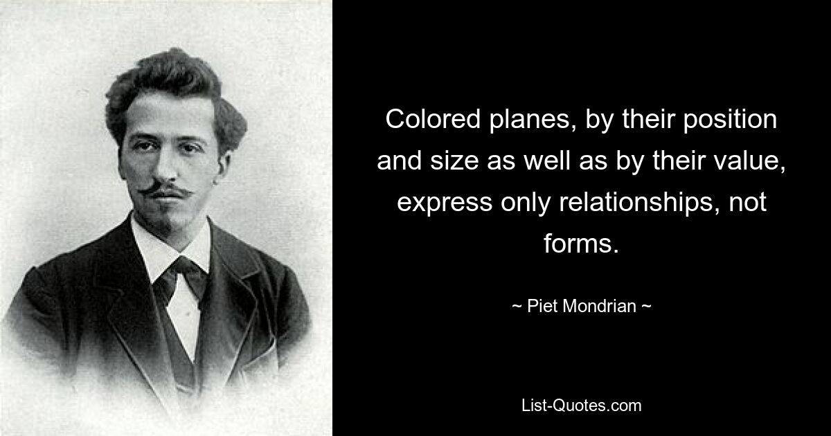 Colored planes, by their position and size as well as by their value, express only relationships, not forms. — © Piet Mondrian