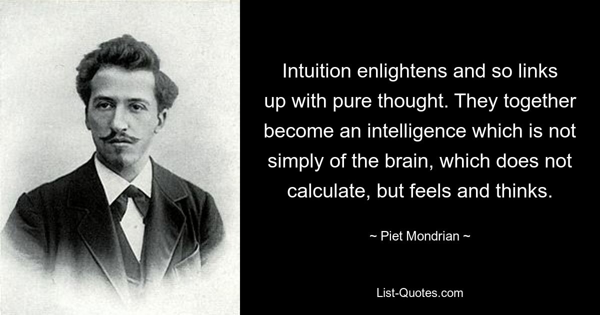 Intuition enlightens and so links up with pure thought. They together become an intelligence which is not simply of the brain, which does not calculate, but feels and thinks. — © Piet Mondrian