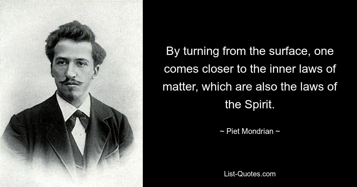 By turning from the surface, one comes closer to the inner laws of matter, which are also the laws of the Spirit. — © Piet Mondrian