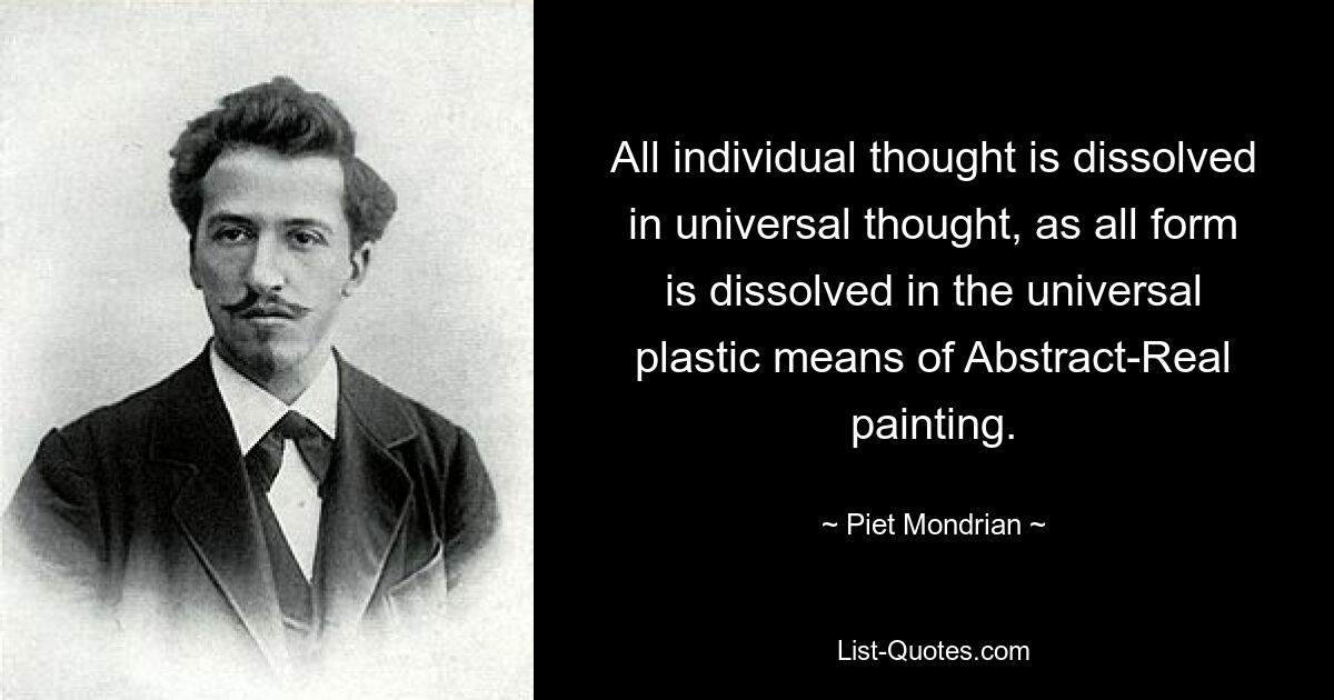 All individual thought is dissolved in universal thought, as all form is dissolved in the universal plastic means of Abstract-Real painting. — © Piet Mondrian