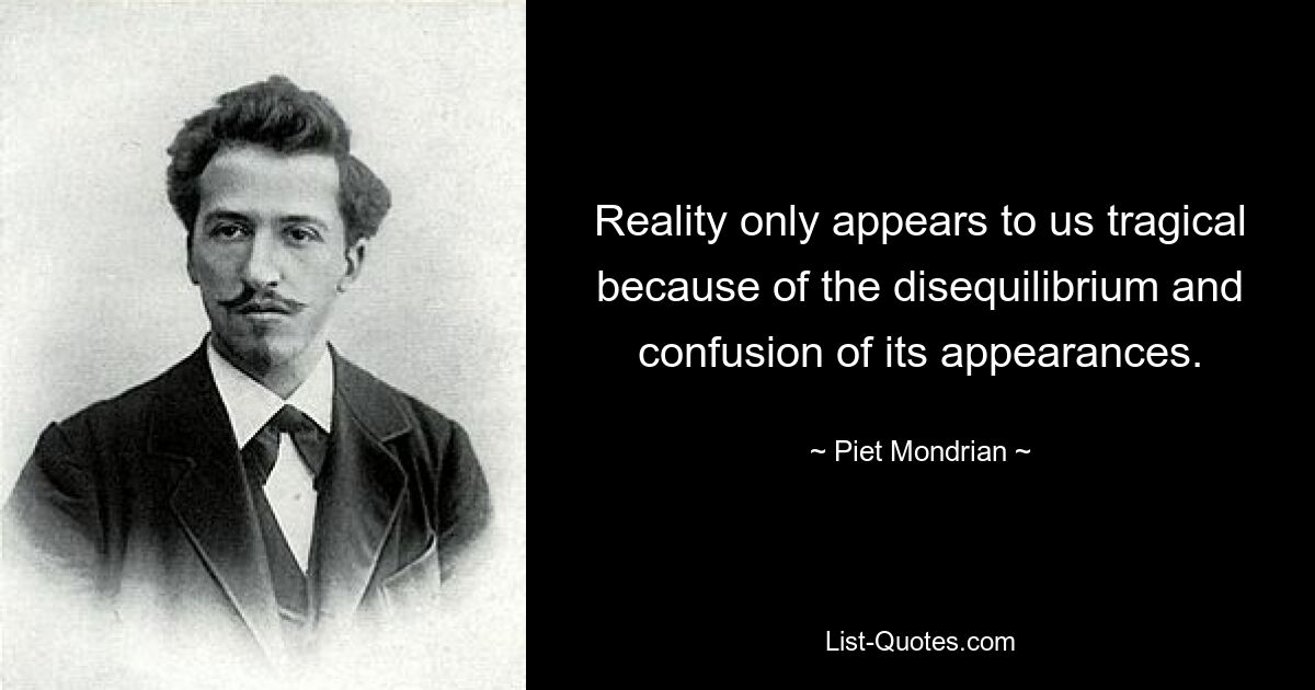 Reality only appears to us tragical because of the disequilibrium and confusion of its appearances. — © Piet Mondrian