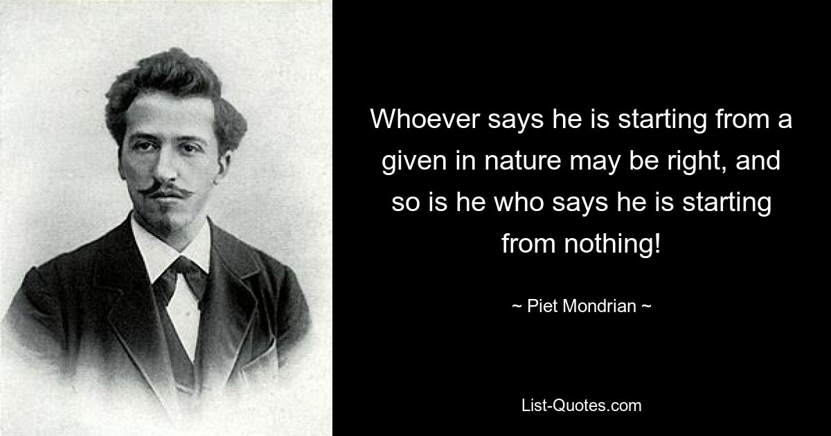 Whoever says he is starting from a given in nature may be right, and so is he who says he is starting from nothing! — © Piet Mondrian