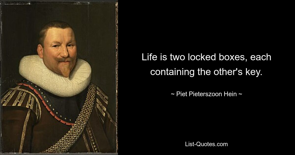 Life is two locked boxes, each containing the other's key. — © Piet Pieterszoon Hein