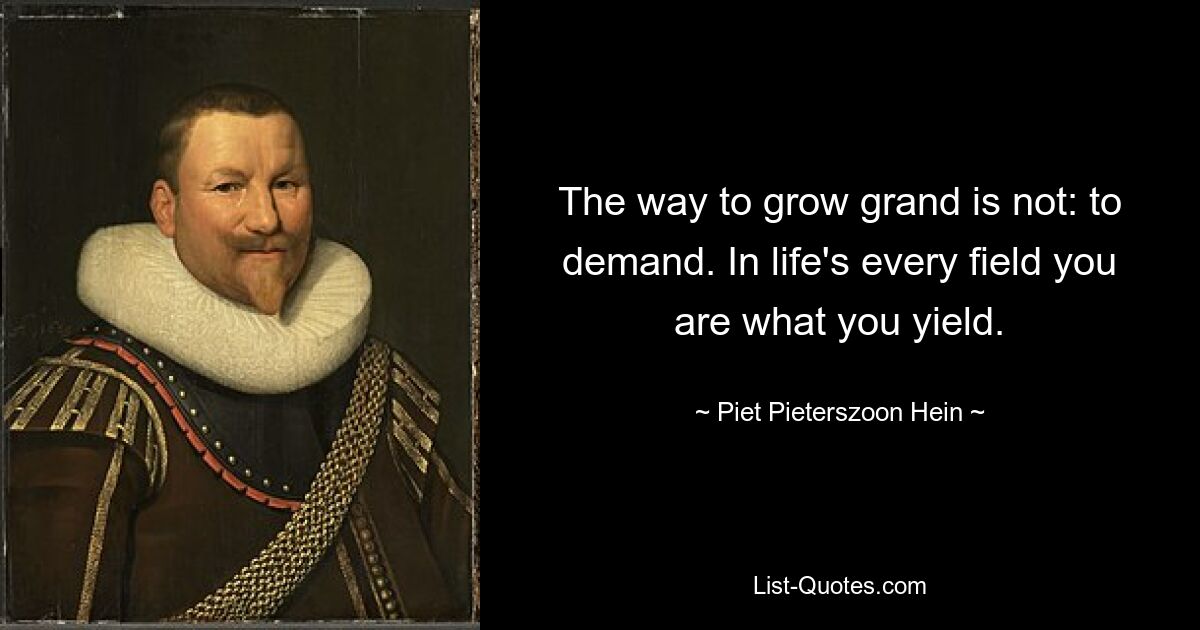 The way to grow grand is not: to demand. In life's every field you are what you yield. — © Piet Pieterszoon Hein