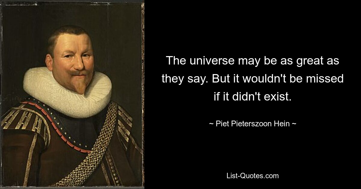 The universe may be as great as they say. But it wouldn't be missed if it didn't exist. — © Piet Pieterszoon Hein