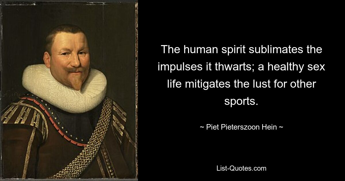 The human spirit sublimates the impulses it thwarts; a healthy sex life mitigates the lust for other sports. — © Piet Pieterszoon Hein