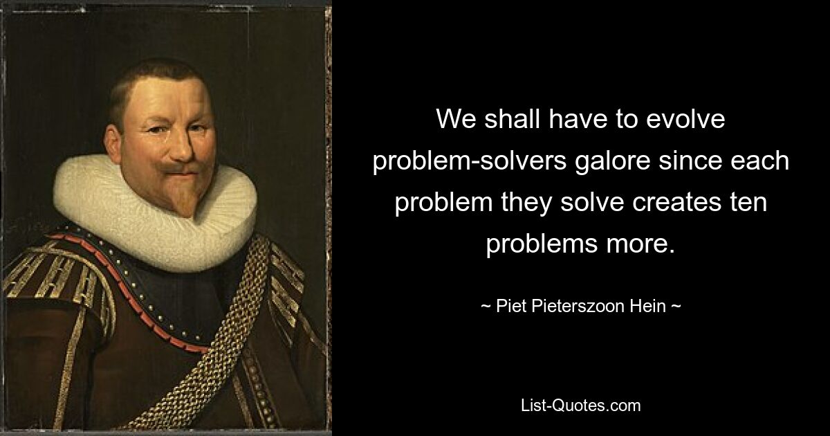 We shall have to evolve problem-solvers galore since each problem they solve creates ten problems more. — © Piet Pieterszoon Hein