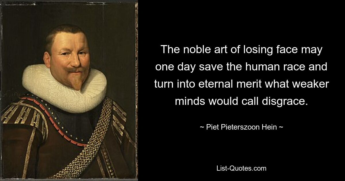 The noble art of losing face may one day save the human race and turn into eternal merit what weaker minds would call disgrace. — © Piet Pieterszoon Hein