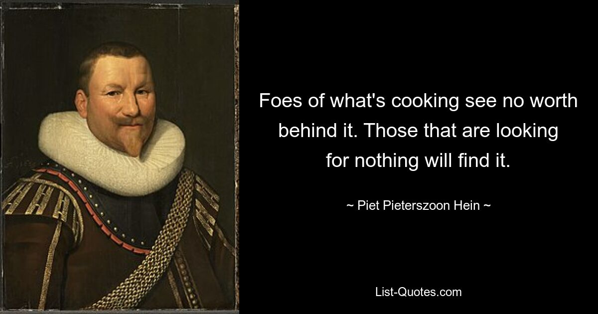 Foes of what's cooking see no worth behind it. Those that are looking for nothing will find it. — © Piet Pieterszoon Hein