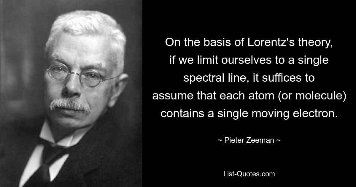 On the basis of Lorentz's theory, if we limit ourselves to a single spectral line, it suffices to assume that each atom (or molecule) contains a single moving electron. — © Pieter Zeeman