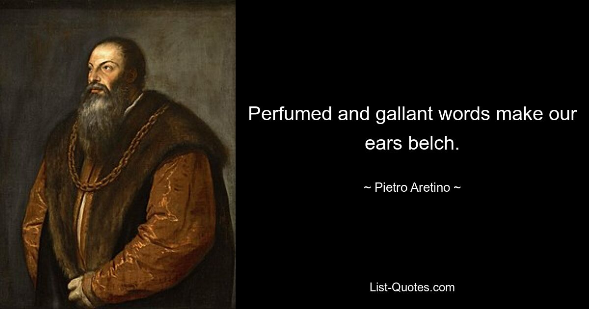 Perfumed and gallant words make our ears belch. — © Pietro Aretino