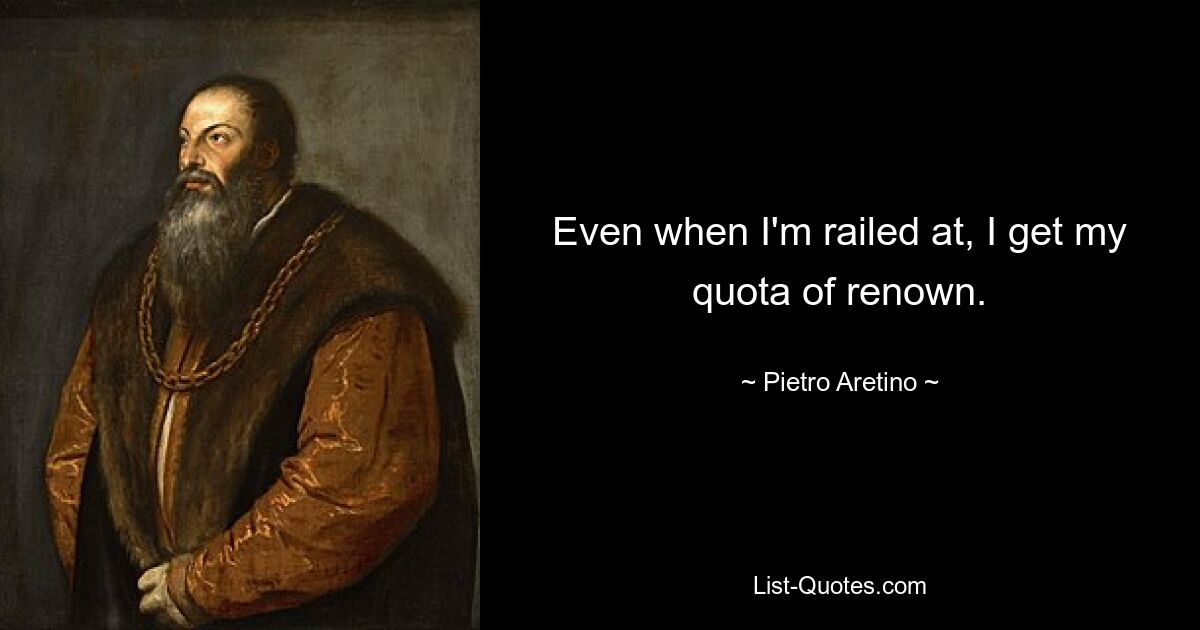 Even when I'm railed at, I get my quota of renown. — © Pietro Aretino