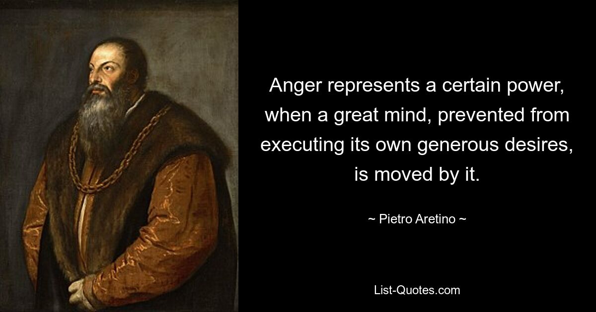 Anger represents a certain power, when a great mind, prevented from executing its own generous desires, is moved by it. — © Pietro Aretino