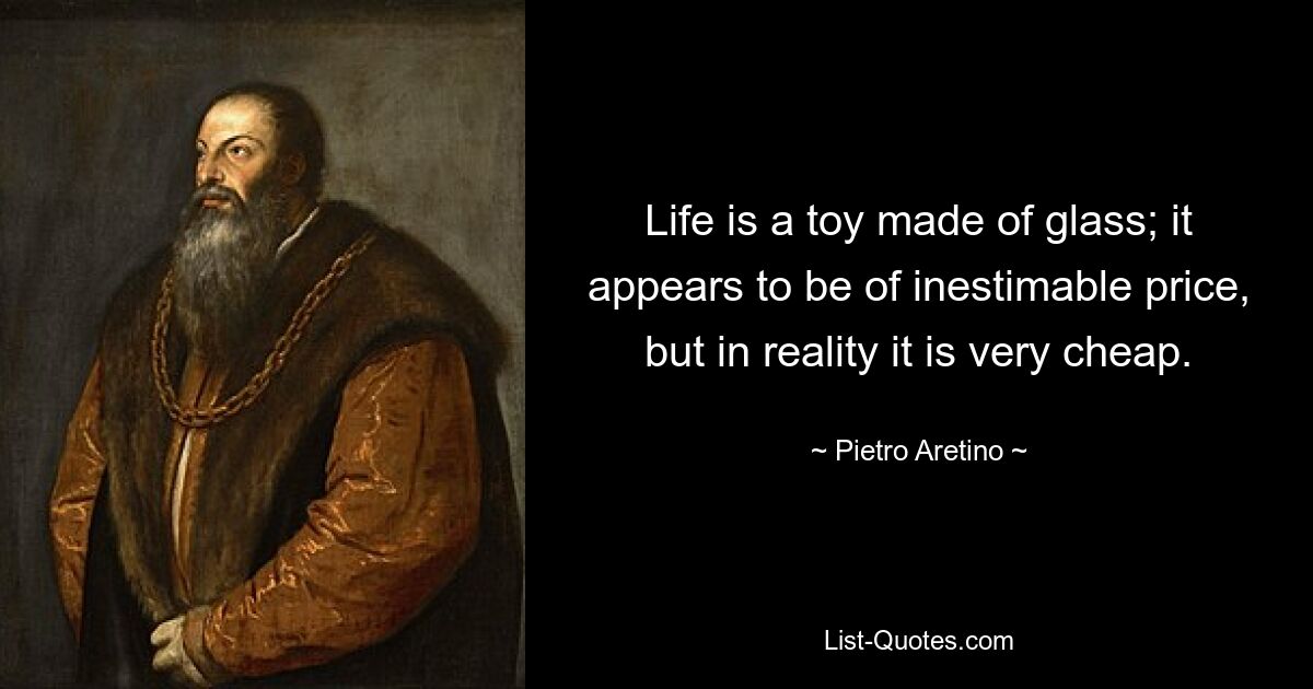 Life is a toy made of glass; it appears to be of inestimable price, but in reality it is very cheap. — © Pietro Aretino