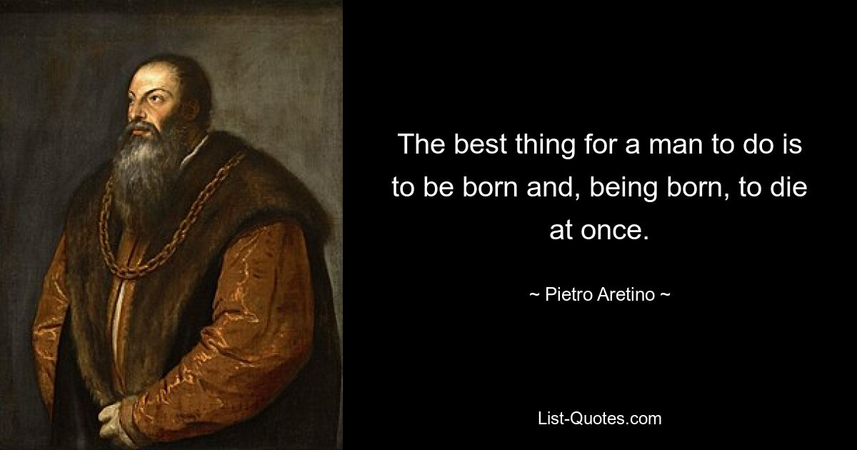 Лучшее, что может сделать человек, — это родиться и, родившись, сразу умереть. — © Пьетро Аретино