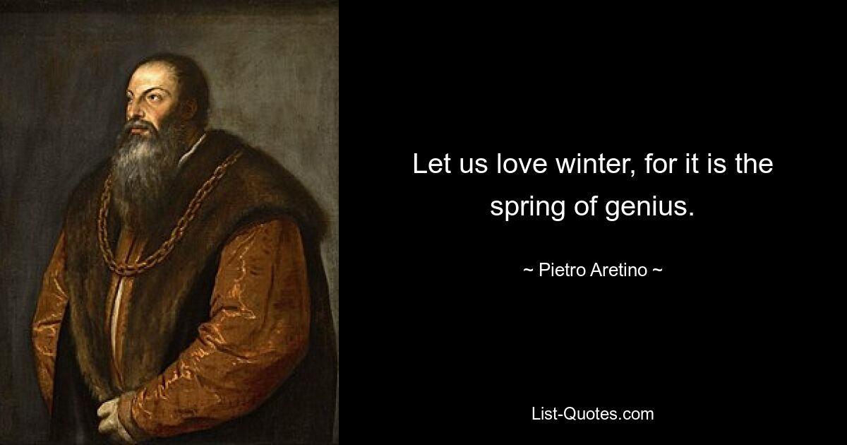 Let us love winter, for it is the spring of genius. — © Pietro Aretino