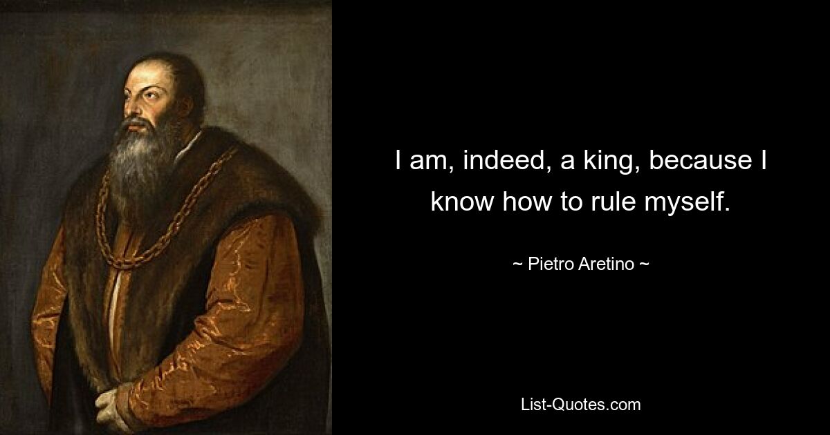 I am, indeed, a king, because I know how to rule myself. — © Pietro Aretino