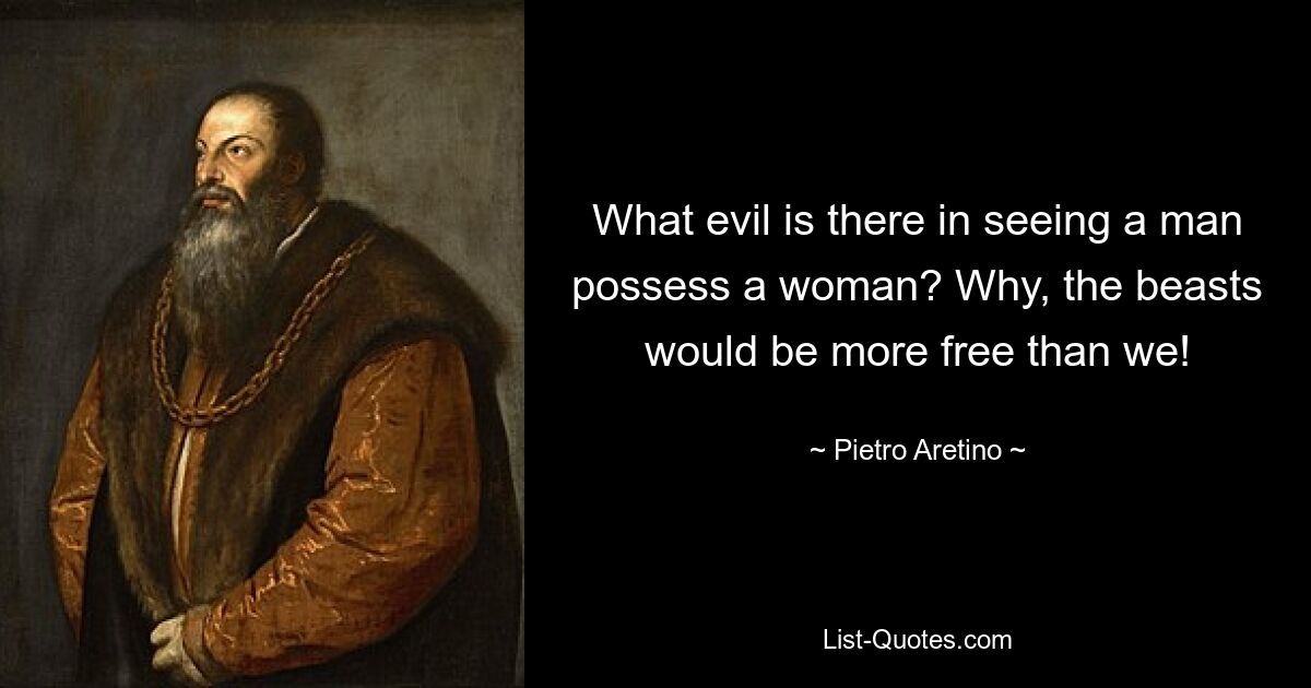 What evil is there in seeing a man possess a woman? Why, the beasts would be more free than we! — © Pietro Aretino