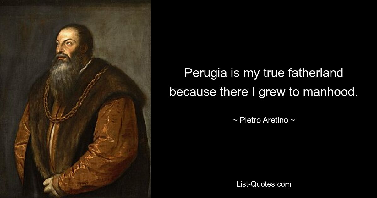 Perugia is my true fatherland because there I grew to manhood. — © Pietro Aretino