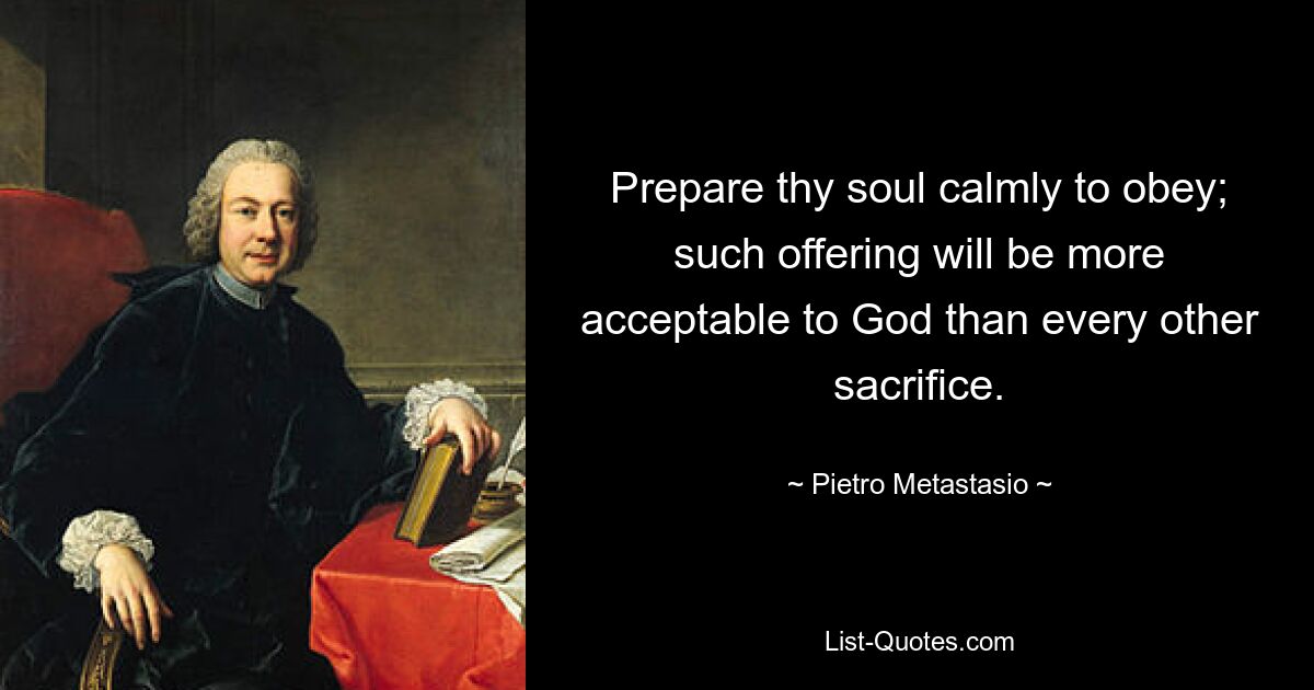 Prepare thy soul calmly to obey; such offering will be more acceptable to God than every other sacrifice. — © Pietro Metastasio