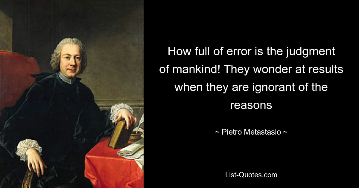 How full of error is the judgment of mankind! They wonder at results when they are ignorant of the reasons — © Pietro Metastasio