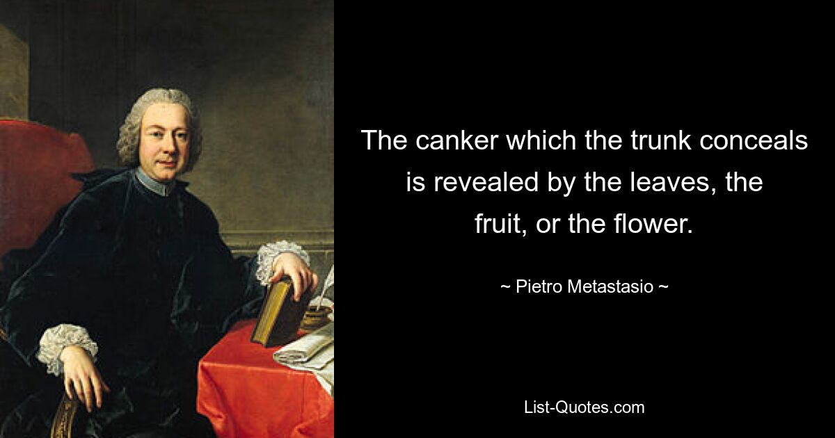 The canker which the trunk conceals is revealed by the leaves, the fruit, or the flower. — © Pietro Metastasio