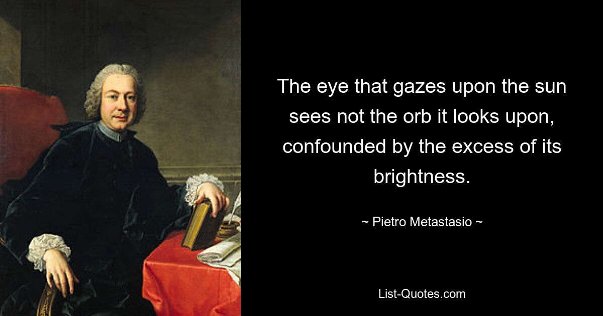 The eye that gazes upon the sun sees not the orb it looks upon, confounded by the excess of its brightness. — © Pietro Metastasio