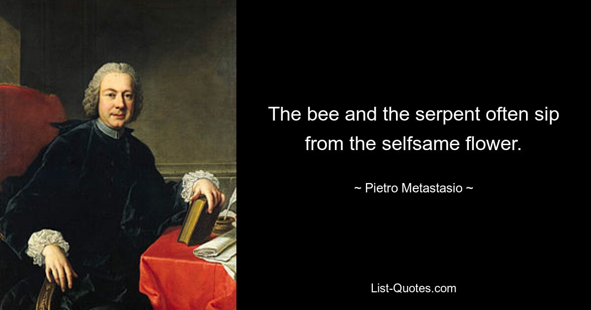 The bee and the serpent often sip from the selfsame flower. — © Pietro Metastasio