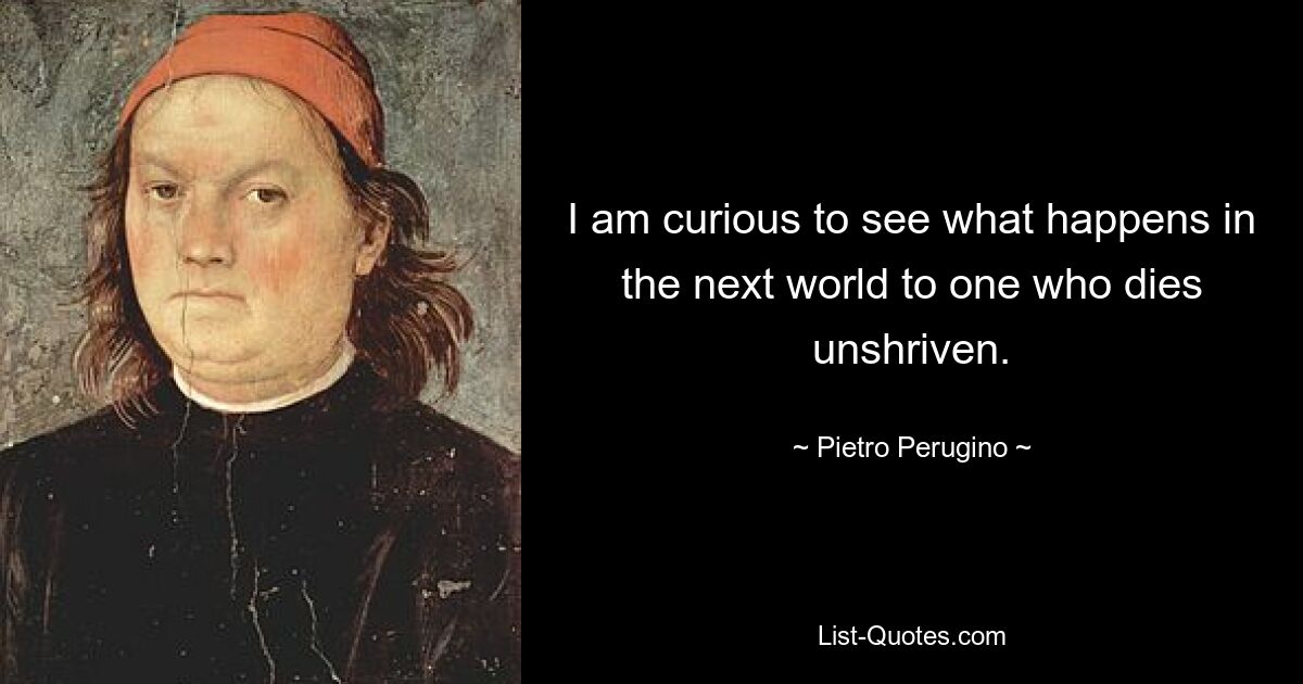 I am curious to see what happens in the next world to one who dies unshriven. — © Pietro Perugino