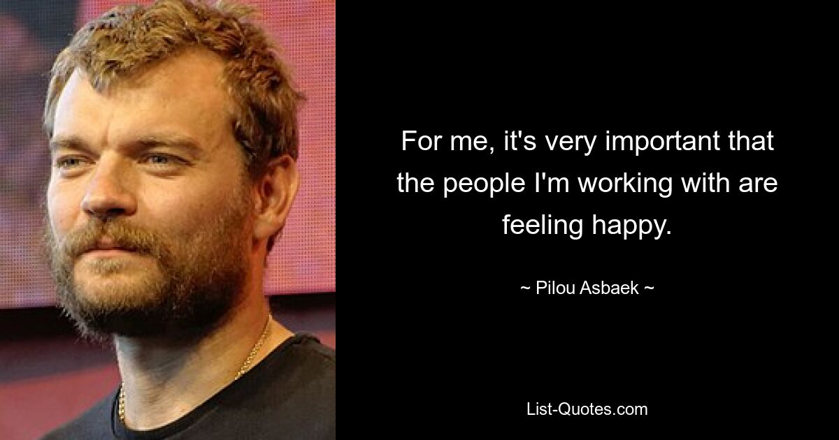 For me, it's very important that the people I'm working with are feeling happy. — © Pilou Asbaek