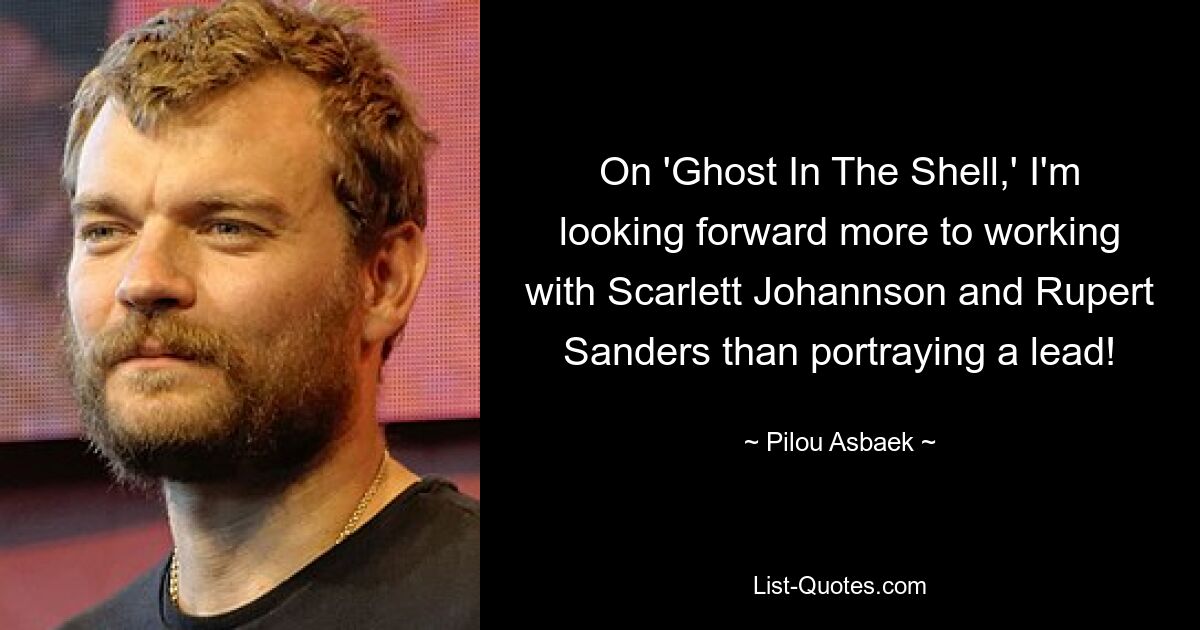 On 'Ghost In The Shell,' I'm looking forward more to working with Scarlett Johannson and Rupert Sanders than portraying a lead! — © Pilou Asbaek