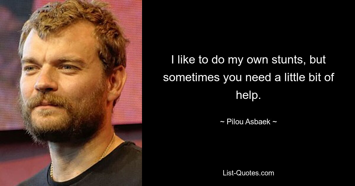 I like to do my own stunts, but sometimes you need a little bit of help. — © Pilou Asbaek