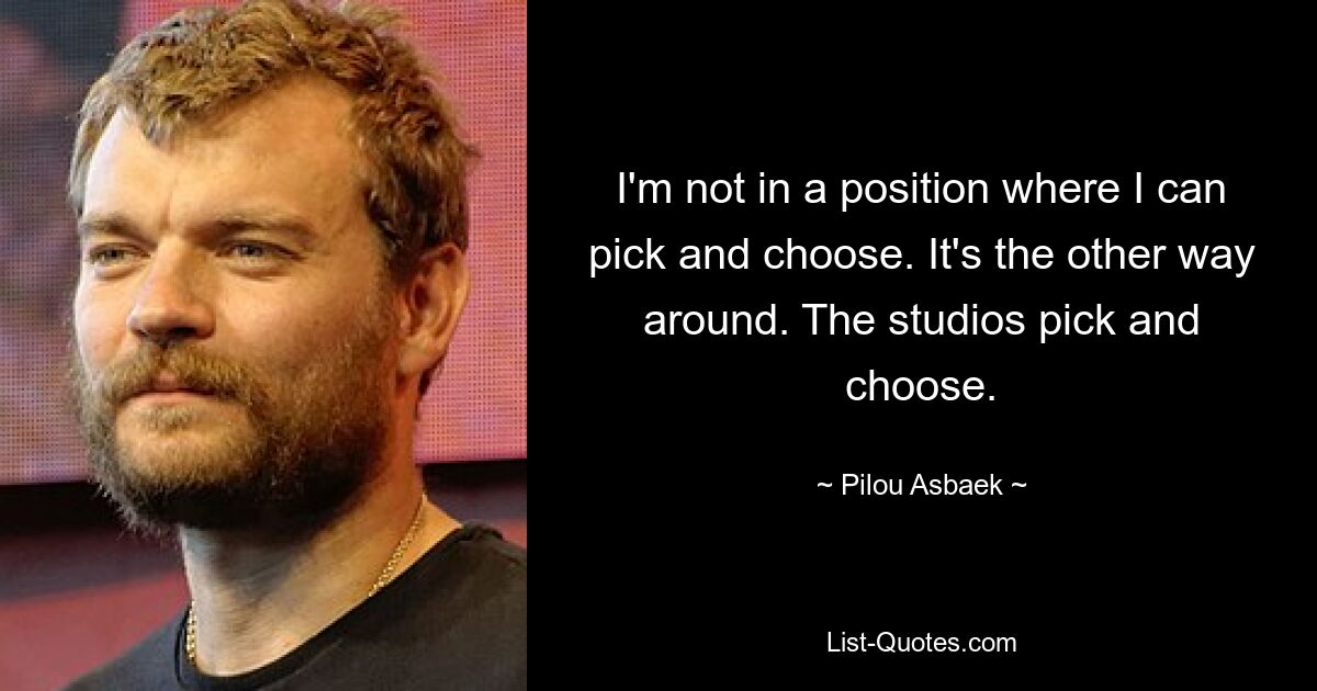 I'm not in a position where I can pick and choose. It's the other way around. The studios pick and choose. — © Pilou Asbaek