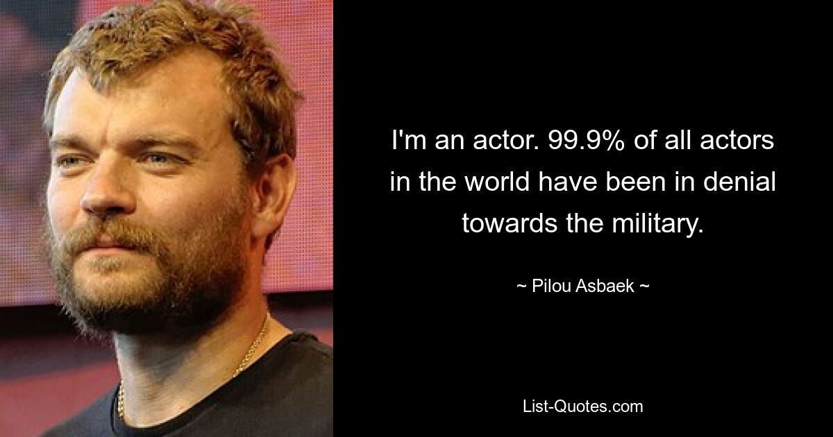 I'm an actor. 99.9% of all actors in the world have been in denial towards the military. — © Pilou Asbaek