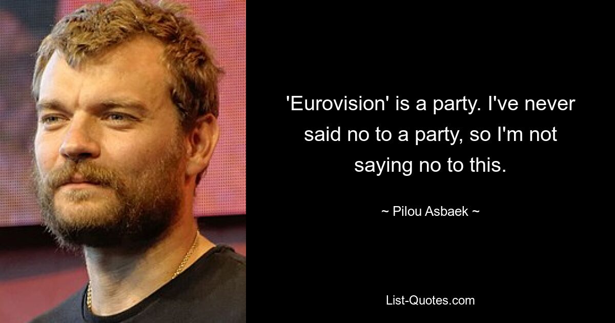 'Eurovision' is a party. I've never said no to a party, so I'm not saying no to this. — © Pilou Asbaek